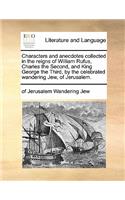 Characters and Anecdotes Collected in the Reigns of William Rufus, Charles the Second, and King George the Third, by the Celebrated Wandering Jew, of Jerusalem.