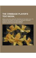 The Cribbage Player's Text-Book; Being a New and Complete Treatise on the Game, in All It's Varieties; Including the Whole of Anthony Pasquin's Scient