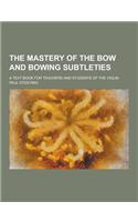 The Mastery of the Bow and Bowing Subtleties; A Text Book for Teachers and Students of the Violin