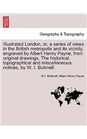 Illustrated London, or, a series of views in the British metropolis and its vicinity, engraved by Albert Henry Payne, from original drawings. The historical, topographical and miscellaneous notices, by W. I. Bicknell.