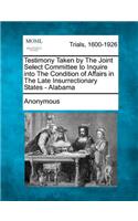 Testimony Taken by The Joint Select Committee to Inquire into The Condition of Affairs in The Late Insurrectionary States - Alabama