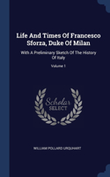 Life And Times Of Francesco Sforza, Duke Of Milan: With A Preliminary Sketch Of The History Of Italy; Volume 1