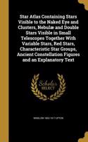Star Atlas Containing Stars Visible to the Naked Eye and Clusters, Nebulæ and Double Stars Visible in Small Telescopes Together With Variable Stars, Red Stars, Characteristic Star Groups, Ancient Constellation Figures and an Explanatory Text