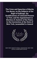 The Votes and Speeches of Martin Van Buren, on the Subjects of the Right of Suffrage, the Qualifications of Coloured Persons to Vote, and the Appointment or Election of Justices of the Peace. In the Convention of the State of New York, (assembled t