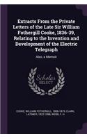 Extracts From the Private Letters of the Late Sir William Fothergill Cooke, 1836-39, Relating to the Invention and Development of the Electric Telegraph: Also, a Memoir