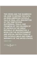 The Cross and the Shamrock Or, How to Defend the Faith. an Irish-American Catholic Tale of Real Life, Descriptive of the Temptations, Sufferings, Tria