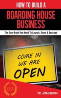 How to Build a Boarding House Business: The Only Book You Need to Launch, Grow & Succeed: The Only Book You Need to Launch, Grow & Succeed