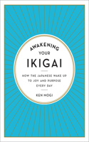 Awakening Your Ikigai - How the Japanese Wake Up to Joy and Purpose Every Day: How the Japanese Wake Up to Joy and Purpose Every Day