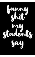 Funny Shit My Students Say: Blank Lined Notebook Journal Sarcastic Teacher Saying