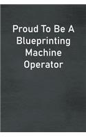 Proud To Be A Blueprinting Machine Operator: Lined Notebook For Men, Women And Co Workers