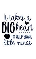 It Takes a Big Heart to Help Shape Little Minds: A Notebook & Blank Lined Journal; Perfect Gift Under $10 for Teacher Appreciation, Summer Break, or Back to School ideas; Grade School/College Class