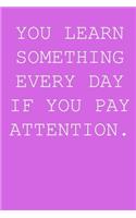 You learn something every day if you pay attention.