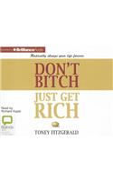 Don't Bitch, Just Get Rich: Radically Change Your Life Forever
