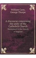 A Discourse Concerning the Unity of the Catholick Church Maintained in the Church of England