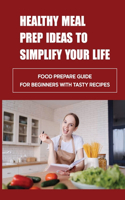 Healthy Meal Prep Ideas To Simplify Your Life: Food Prepare Guide For Beginners With Tasty Recipes: Meal Prep For Weight Loss