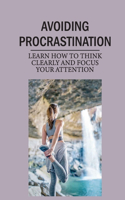 Avoiding Procrastination: Learn How To Think Clearly And Focus Your Attention: Overcome Procrastination