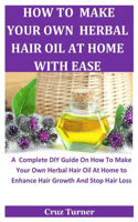 How To Make Your Own Herbal Hair Oil At Home With Ease