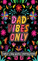 Dad Vibes Only Father's Day Quotes Coloring Book: An Adult Coloring Book with Inspirational Quotes and Floral Designs for Father's Day Gifts