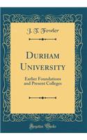 Durham University: Earlier Foundations and Present Colleges (Classic Reprint)