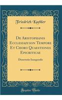 de Aristophanis Ecclesiazuson Tempore Et Choro Quaestiones Epicriticae: Dissertatio Inauguralis (Classic Reprint): Dissertatio Inauguralis (Classic Reprint)