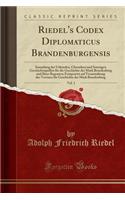 Riedel's Codex Diplomaticus Brandenburgensis, Vol. 1: Sammlung Der Urkunden, Chroniken Und Sonstigen Geschichtsquellen Für Die Geschichte Der Mark Brandenburg Und Ihrer Regenten; Fortgesetzt Auf Veranst
