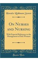 On Nurses and Nursing: With Especial Reference to the Management of Sick Women (Classic Reprint)