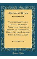 Volgarizzamento Dei Trattati Morali Di Albertano, Giudice Di Brescia, Da Soffredi del Grazia, Notaro Pistojese, Fatto Innanzi Al 1278 (Classic Reprint)