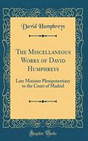 The Miscellaneous Works of David Humphreys: Late Minister Plenipotentiary to the Court of Madrid (Classic Reprint)