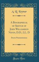 A Biographical of Sketch of John Williamson Nevin, D.D., LL. D: Doctor Præstantissimus (Classic Reprint)