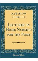 Lectures on Home Nursing for the Poor (Classic Reprint)
