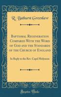 Baptismal Regeneration Compared with the Word of God and the Standards of the Church of England: In Reply to the Rev. Capel Molyneux (Classic Reprint)