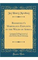 Roosevelt's Marvelous Exploits in the Wilds of Africa: Containing Thrilling Accounts of His Killing Lions, Rhinoceri, and Other Ferocious Beasts of the Jungle (Classic Reprint)