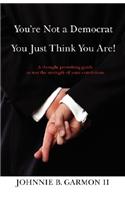 You're Not a Democrat You Just Think You Are!: A thought provoking guide to test the strength of your convictions.