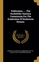 Publication ... . The Rockefeller Sanitary Commission For The Eradication Of Hookworm Disease.