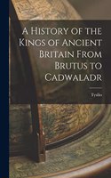 A History of the Kings of Ancient Britain From Brutus to Cadwaladr