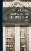 Fritz Bahr's Commercial Floriculture; a Practical Manual for the Retail Grower