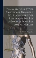 L'ambassadeur Et Ses Fonctions. Dernière Éd., Augmentée Des Reflexions Sur Les Mémoires Pour Les Ambassadeurs