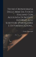 Tecno-cronografia Delle Armi Da Fuoco Italiane Con Aggiunta Di Notizie Intorno Agli Scrittori D'artiglerie E Di Fortificazioni...