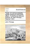 Tracts, on Various Subjects, Chiefly Relating to East-India Affairs. Published at Different Periods, by John Prinsep. ... Volume 1 of 2