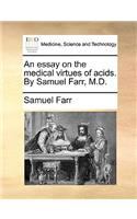 An Essay on the Medical Virtues of Acids. by Samuel Farr, M.D.