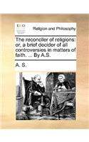 The Reconciler of Religions: Or, a Brief Decider of All Controversies in Matters of Faith. ... by A.S.