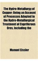 The Hydro-Metallurgy of Copper; Being an Account of Processes Adopted in the Hydro-Metallurgical Treatment of Cupriferous Ores, Including the