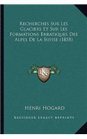 Recherches Sur Les Glaciers Et Sur Les Formations Erratiques Des Alpes De La Suisse (1858)