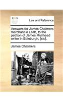 Answers for James Chalmers merchant in Leith, to the petition of James Muirhead writer in Edinburgh, [sic].