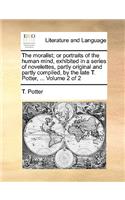 The Moralist; Or Portraits of the Human Mind, Exhibited in a Series of Novelettes, Partly Original and Partly Compiled, by the Late T. Potter, ... Volume 2 of 2