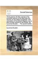 Three Poems; The First, Sacred to the Immortal Memory of the Late King; The Second, on the Happy Succession, and Coronation of His Present Majesty; And a Third Humbly Inscrib'd to the Queen. by Laurence Eusden, ... the Second Edition.