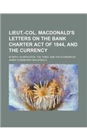 Lieut.-Col. MacDonald's Letters on the Bank Charter Act of 1844, and the Currency; In Reply in Mercator, the Times, and the Economicst