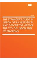 The Stranger's Guide in Lisbon or an Historical and Descriptive View of the City of Lisbon and Its Environs