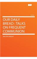 Our Daily Bread: Talks on Frequent Communion: Talks on Frequent Communion