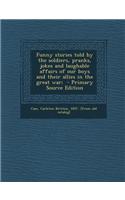 Funny Stories Told by the Soldiers, Pranks, Jokes and Laughable Affairs of Our Boys and Their Allies in the Great War; - Primary Source Edition